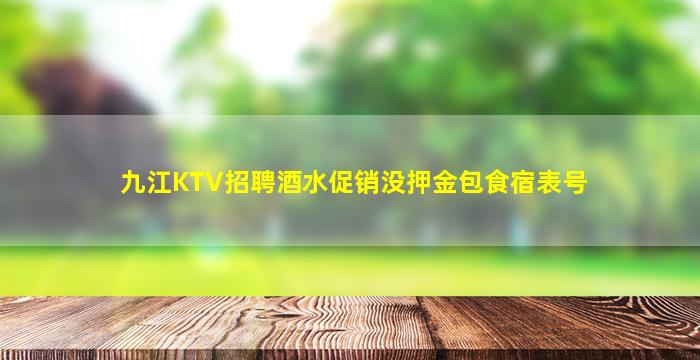 九江KTV招聘酒水促销没押金包食宿表号