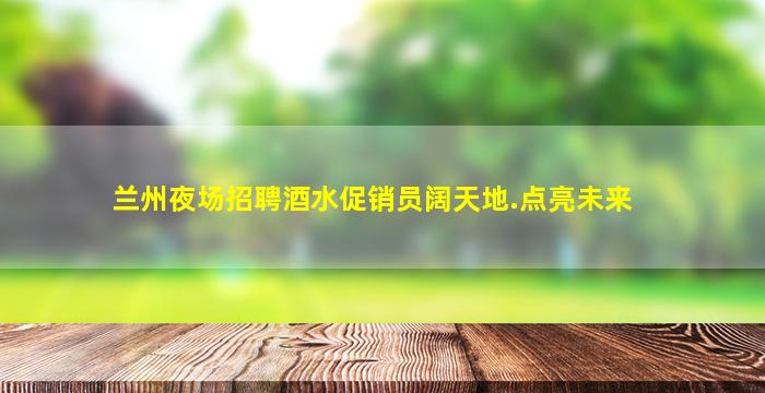 兰州夜场招聘酒水促销员阔天地.点亮未来